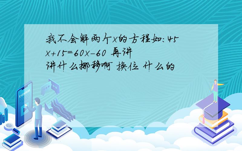 我不会解两个x的方程如：45x+15=60x-60 再讲讲什么挪移啊 换位 什么的