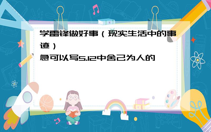 学雷锋做好事（现实生活中的事迹）————————————急可以写5.12中舍己为人的