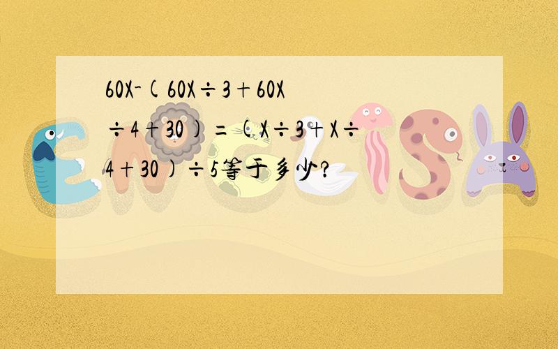 60X-(60X÷3+60X÷4+30)=(X÷3+X÷4+30)÷5等于多少?
