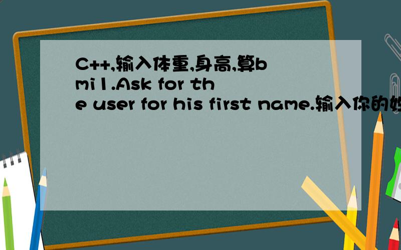 C++,输入体重,身高,算bmi1.Ask for the user for his first name.输入你的姓名\x09\x09\x09\x09\x09\x09\x09\x09\x09\x09\x09\x09\x092.Ask the user whether he wants to use metric or standard system.选择哪种方式来计算\x09\x09\x09\x09\x09