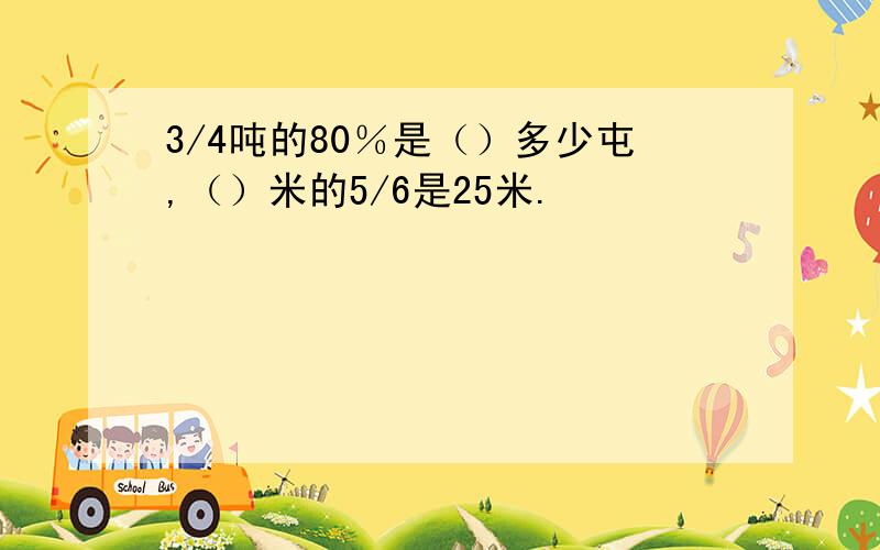 3/4吨的80％是（）多少屯,（）米的5/6是25米.