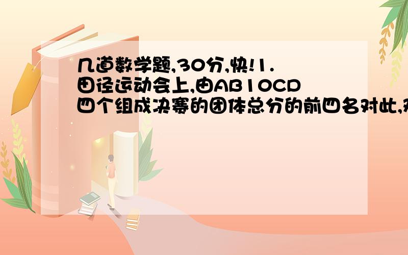 几道数学题,30分,快!1.田径运动会上,由AB10CD四个组成决赛的团体总分的前四名对此,观众甲乙丙丁做了预测：甲：A得了第四名.乙：B不是第四名,也不是第二名.丙：B放入名次在C之后.丁：D是第