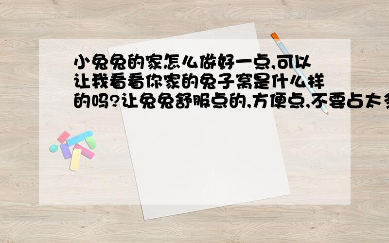 小兔兔的家怎么做好一点,可以让我看看你家的兔子窝是什么样的吗?让兔兔舒服点的,方便点,不要占太多的位置了