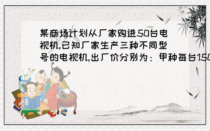 某商场计划从厂家购进50台电视机,已知厂家生产三种不同型号的电视机,出厂价分别为：甲种每台1500元,乙每台2100元,丙种每台2500元.1.若甲,乙,丙三种型号的电视机的数量比为3:2:5,则该商场共