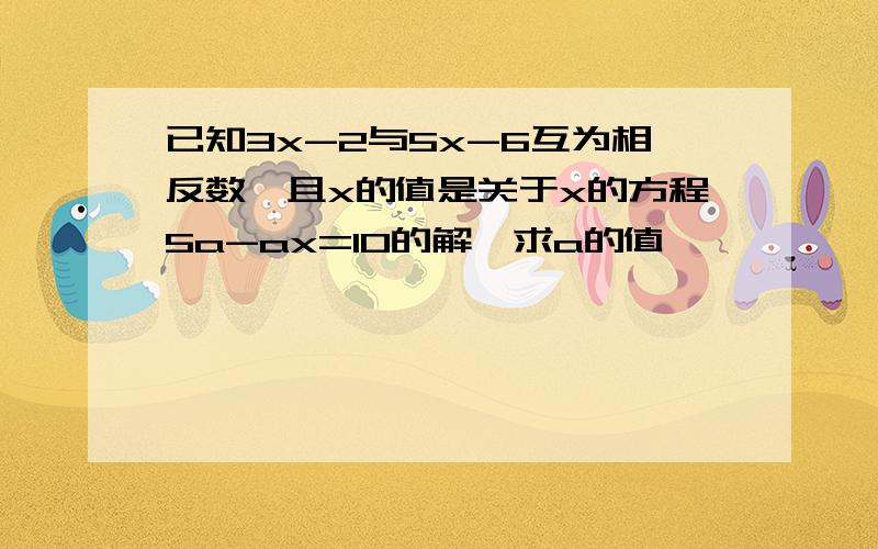 已知3x-2与5x-6互为相反数,且x的值是关于x的方程5a-ax=10的解,求a的值