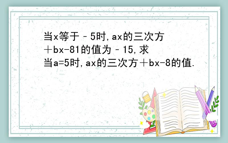 当x等于﹣5时,ax的三次方＋bx-81的值为﹣15,求当a=5时,ax的三次方＋bx-8的值.