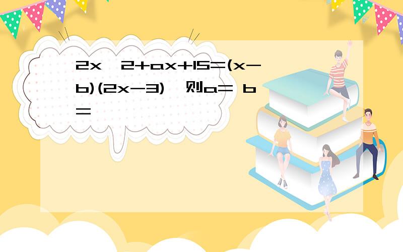 2x^2+ax+15=(x-b)(2x-3),则a= b=