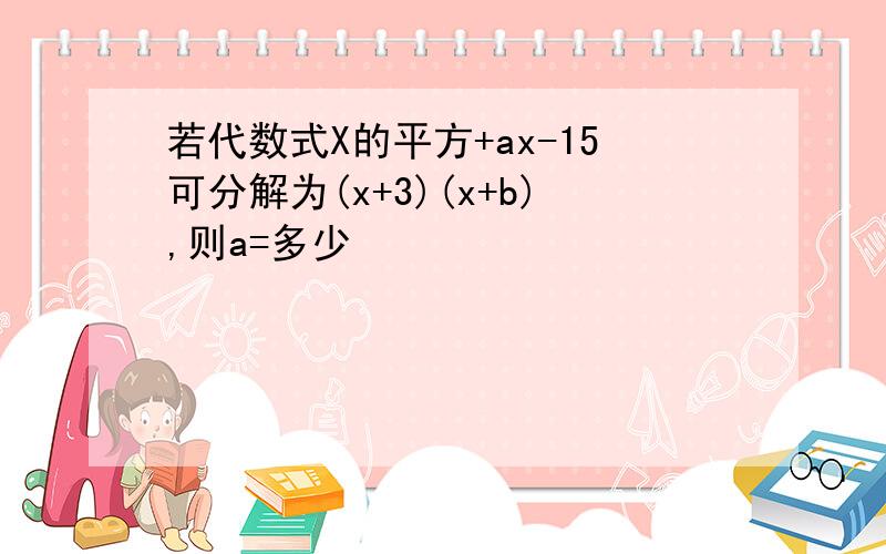 若代数式X的平方+ax-15可分解为(x+3)(x+b),则a=多少