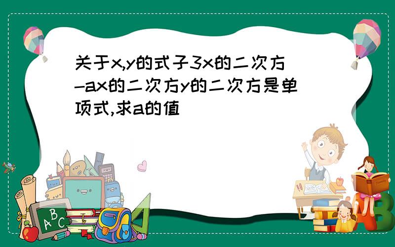 关于x,y的式子3x的二次方-ax的二次方y的二次方是单项式,求a的值