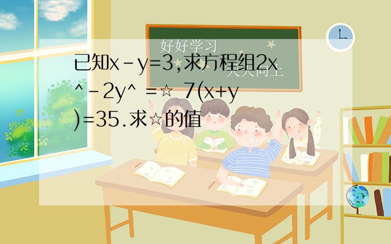 已知x-y=3,求方程组2x^-2y^ =☆ 7(x+y)=35.求☆的值