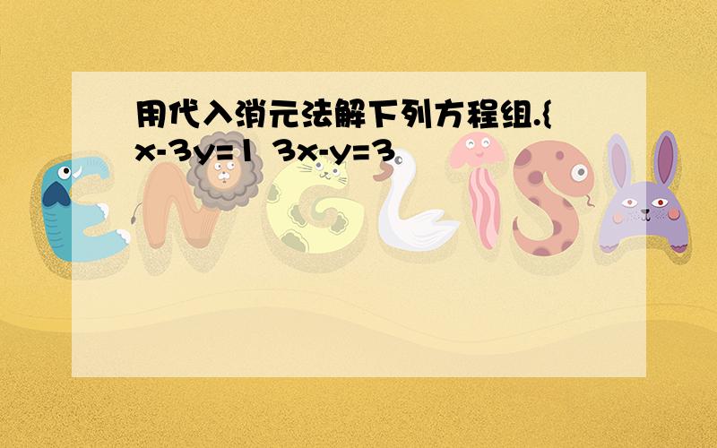 用代入消元法解下列方程组.{x-3y=1 3x-y=3