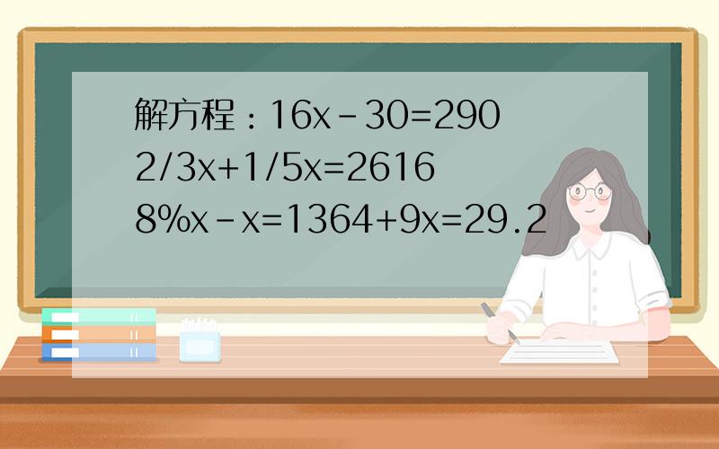 解方程：16x-30=2902/3x+1/5x=26168%x-x=1364+9x=29.2
