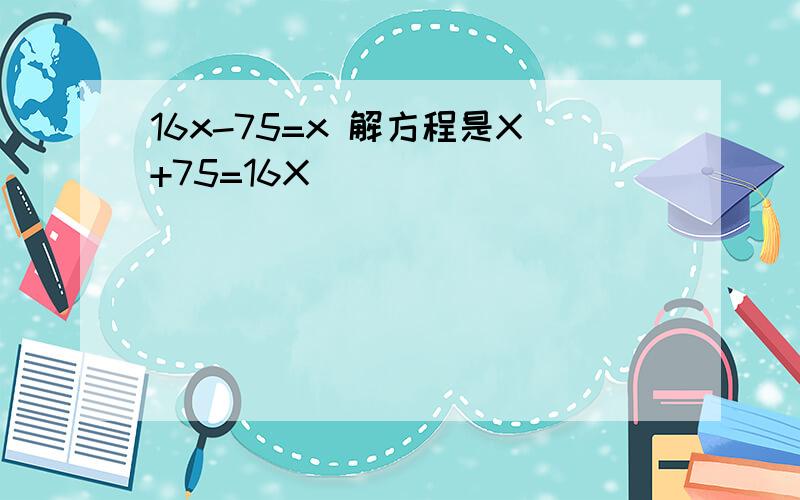 16x-75=x 解方程是X+75=16X