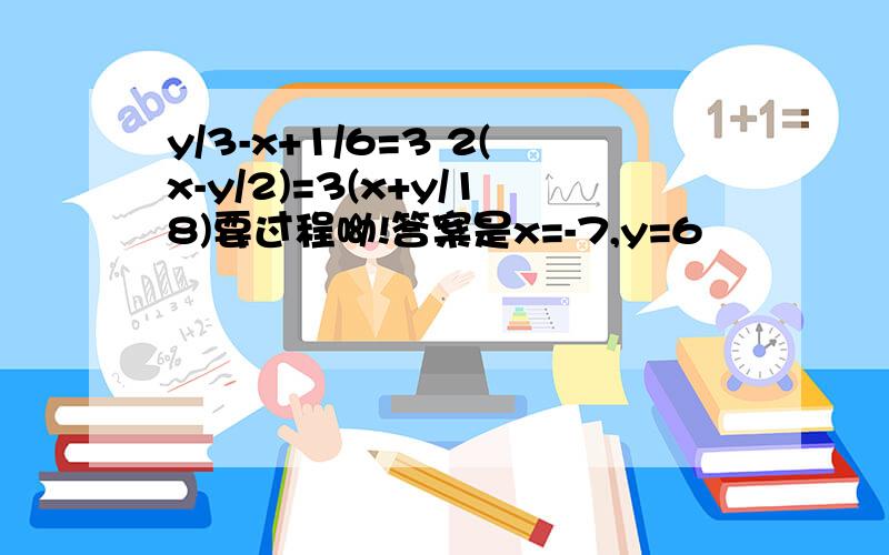 y/3-x+1/6=3 2(x-y/2)=3(x+y/18)要过程呦!答案是x=-7,y=6