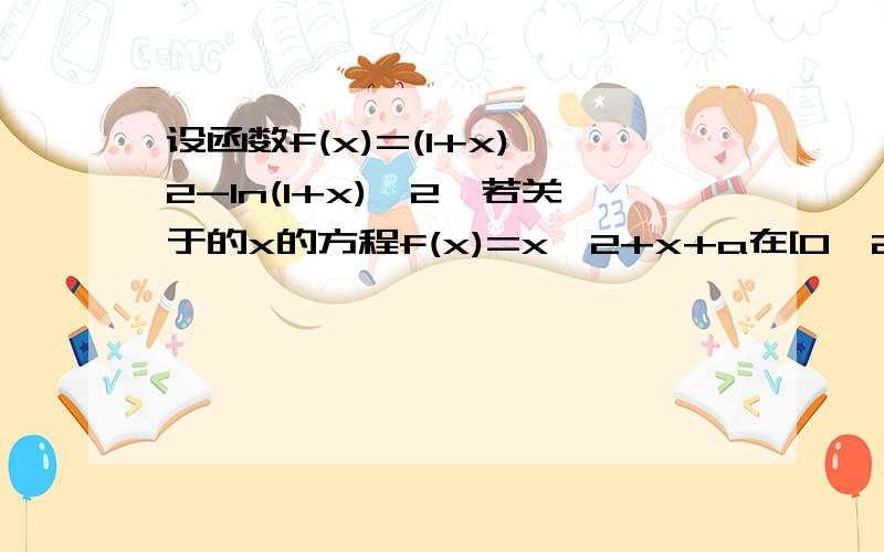 设函数f(x)=(1+x)^2-In(1+x)^2,若关于的x的方程f(x)=x^2+x+a在[0,2]上恰有两个相异的实根,求实数a的取值范围.