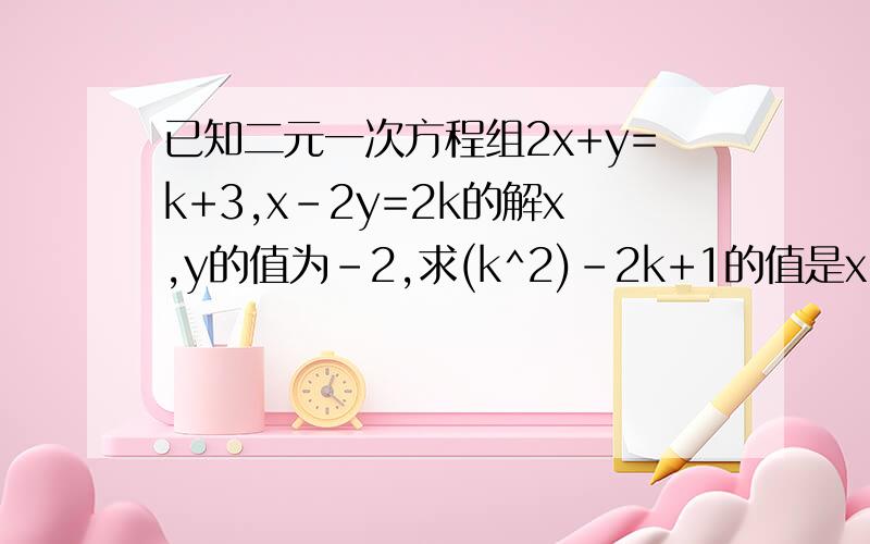 已知二元一次方程组2x+y=k+3,x-2y=2k的解x,y的值为-2,求(k^2)-2k+1的值是x,y的值的和为-2
