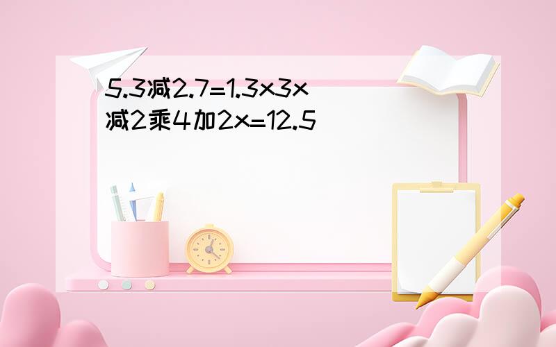 5.3减2.7=1.3x3x减2乘4加2x=12.5