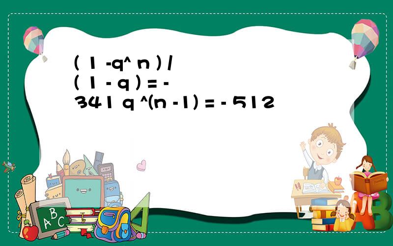 ( 1 -q^ n ) / ( 1 - q ) = - 341 q ^(n -1) = - 512