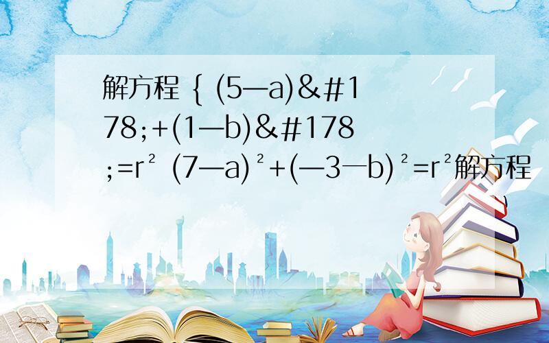 解方程 { (5—a)²+(1—b)²=r² (7—a)²+(—3一b)²=r²解方程   { (5—a)²+(1—b)²=r²     (7—a)²+(—3一b)²=r²     (2—a)²+(一8一b)²=r²      需详细过程