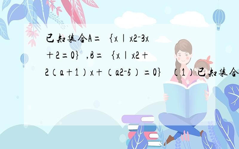已知集合A=｛x｜x2－3x＋2=0｝,B=｛x｜x2+2（a+1）x+（a2-5）=0｝ （1）已知集合A=｛x｜x2－3x＋2=0｝,B=｛x｜x2+2（a+1）x+（a2-5）=0｝（1）若A∩B=｛2｝,求实数a的值;（2）若A∪B=A,求实数a的取值范围