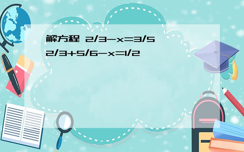 解方程 2/3-x=3/5 2/3+5/6-x=1/2