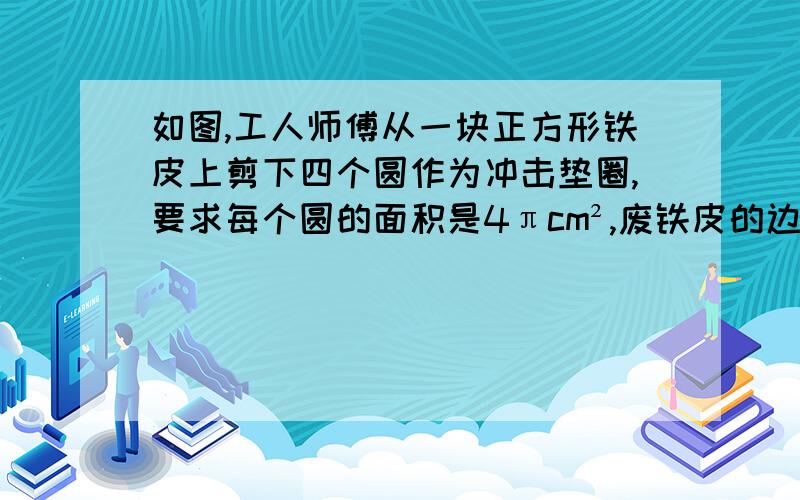 如图,工人师傅从一块正方形铁皮上剪下四个圆作为冲击垫圈,要求每个圆的面积是4πcm²,废铁皮的边长至少为多少?（我知道最后答案是8cm,求算式）