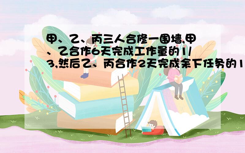 甲、乙、丙三人合修一围墙,甲、乙合作6天完成工作量的1/3,然后乙、丙合作2天完成余下任务的1/4,剩下的工作三人合作5天才完成.他们共得360元,根据按劳分配的原则,每人应得多少钱?（需分析