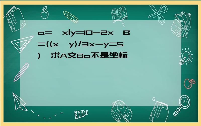 a={x|y=10-2x,B=((x,y)/3x-y=5),求A交Ba不是坐标