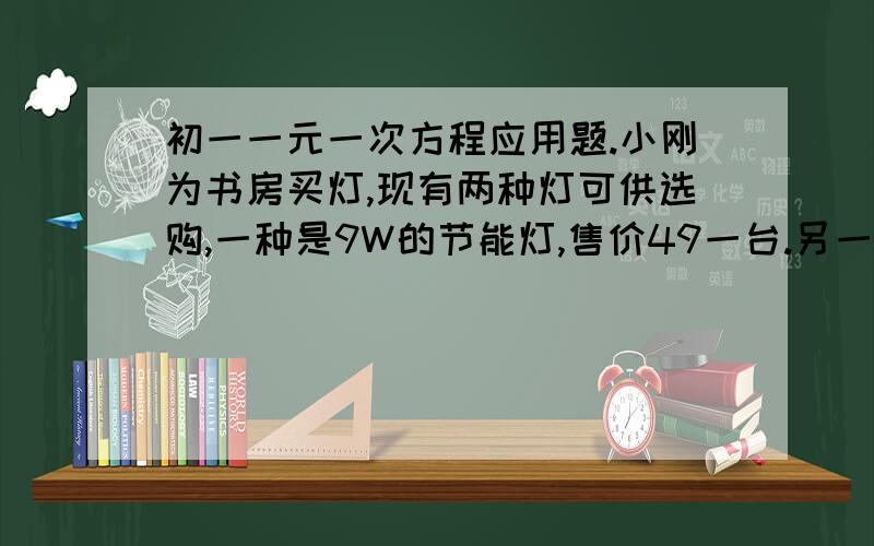 初一一元一次方程应用题.小刚为书房买灯,现有两种灯可供选购,一种是9W的节能灯,售价49一台.另一种是40W的白炽灯,售价18一台.假设两种灯的,照明亮度一样,使用寿命都可以达到2800小时.已知