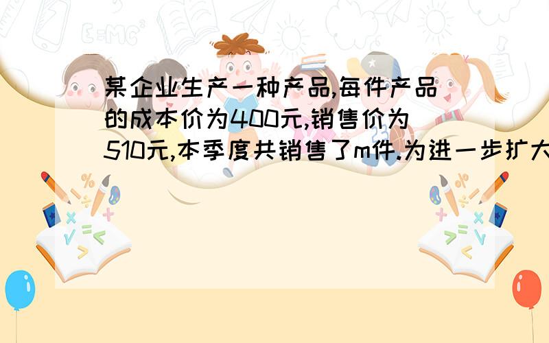 某企业生产一种产品,每件产品的成本价为400元,销售价为510元,本季度共销售了m件.为进一步扩大市场,该企业决定在降低销售价的同时降低成本,经市场调研,预测下季度这种产品每件销售价打