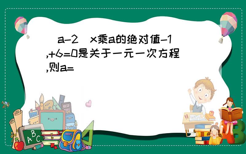 （a-2）x乘a的绝对值-1,+6=0是关于一元一次方程,则a=