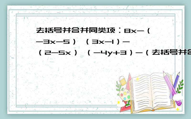 去括号并合并同类项：8x-（-3x-5） （3x-1）-（2-5x） （-4y+3）-（去括号并合并同类项：8x-（-3x-5） （3x-1）-（2-5x） （-4y+3）-（-5y-2） 3x+1-2（4-x） （2x-3y）+（5x+4y） （8a-7b）-（4a-5b）