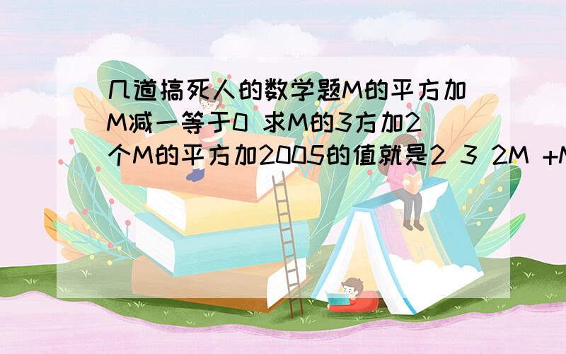 几道搞死人的数学题M的平方加M减一等于0 求M的3方加2个M的平方加2005的值就是2 3 2M +M-1=0 问 M +2M +2005 在上方的数字为次方数