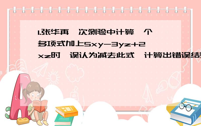 1.张华再一次测验中计算一个多项式加上5xy-3yz+2xz时,误认为减去此式,计算出错误结果为2xy-6yz+xz,试求出正确答案2.观察下列一串单项式的特点：xy,-2x²y,4x³y,-8x（四的平方）y,16x（五的平