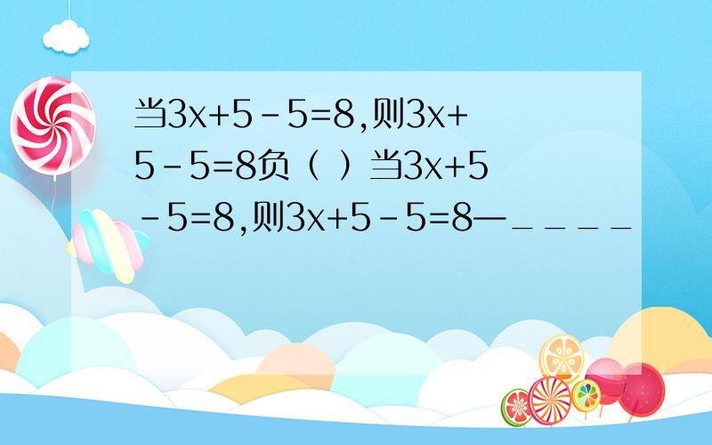 当3x+5-5=8,则3x+5-5=8负（ ）当3x+5-5=8,则3x+5-5=8—____