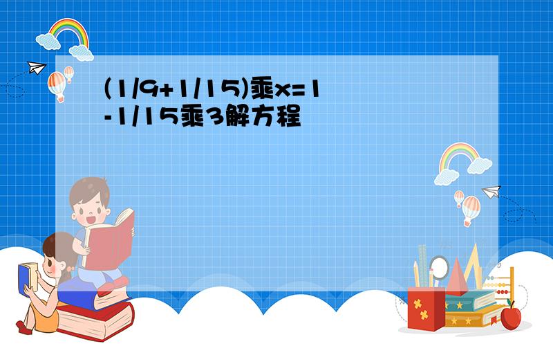 (1/9+1/15)乘x=1-1/15乘3解方程