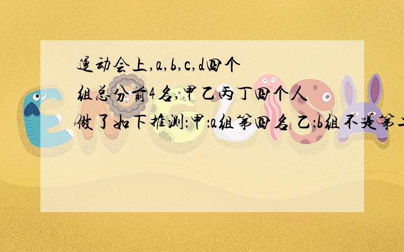 运动会上,a,b,c,d四个组总分前4名,甲乙丙丁四个人做了如下推测：甲：a组第四名 乙：b组不是第二名,也不是第四名 丙：c组名词高于b组 丁：d组第一名 四个人中,只有一人错误,那么谁是第一名