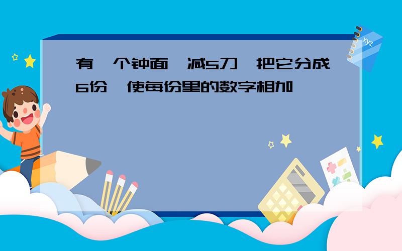 有一个钟面,减5刀,把它分成6份,使每份里的数字相加,