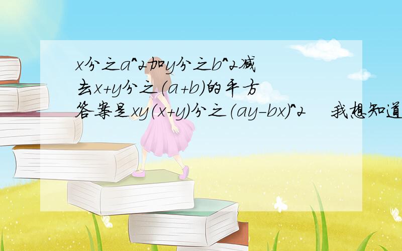 x分之a^2加y分之b^2减去x+y分之（a+b）的平方答案是xy（x+y）分之（ay-bx)^2 　我想知道过程