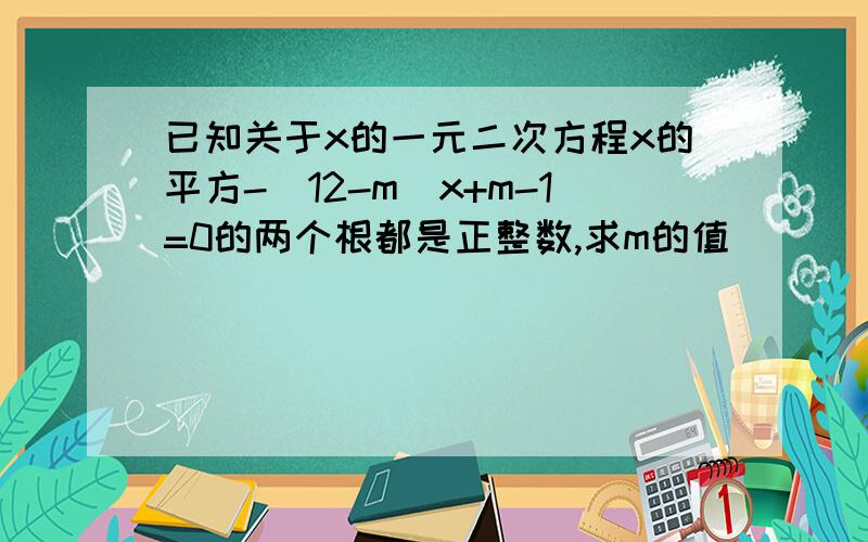 已知关于x的一元二次方程x的平方-（12-m)x+m-1=0的两个根都是正整数,求m的值