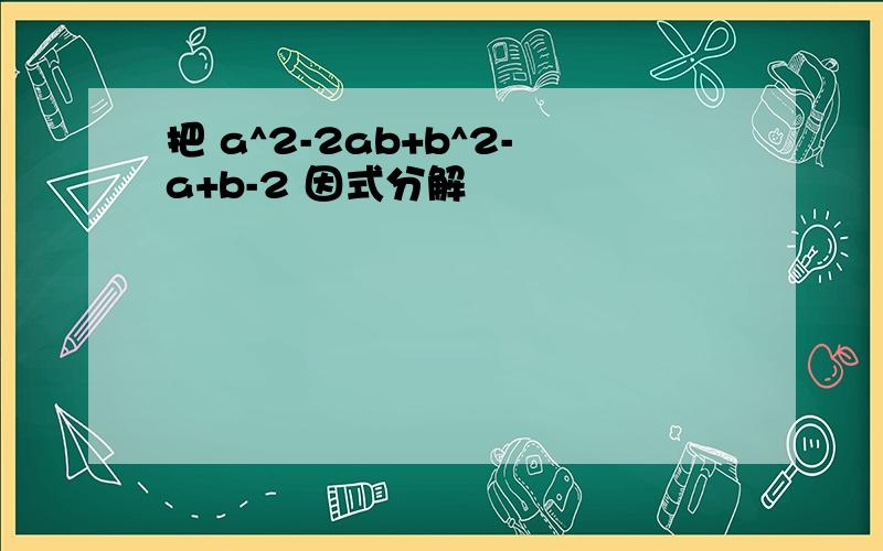 把 a^2-2ab+b^2-a+b-2 因式分解