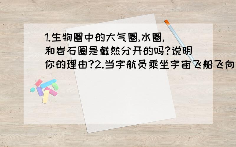 1.生物圈中的大气圈,水圈,和岩石圈是截然分开的吗?说明你的理由?2.当宇航员乘坐宇宙飞船飞向太空时.必须从生物圈中携带维持生命所必须的物质,宇航员携带的维持生命的物质有__________?3.