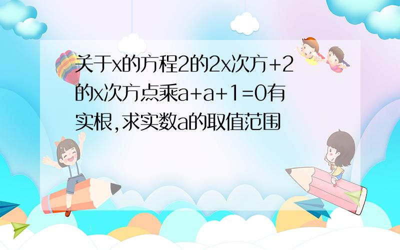 关于x的方程2的2x次方+2的x次方点乘a+a+1=0有实根,求实数a的取值范围