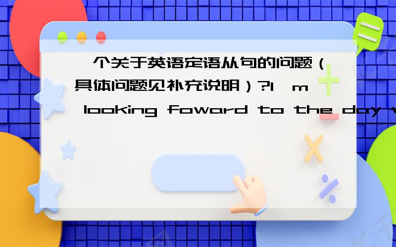 一个关于英语定语从句的问题（具体问题见补充说明）?I'm looking foward to the day when our class team will win the first prize in the school sports meenting.（我期待我班在校运动会中夺得第一名的那一天.）一