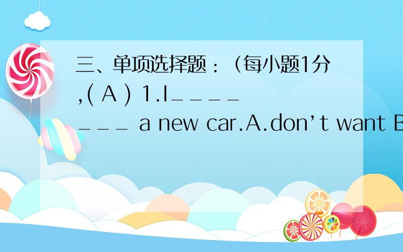 三、单项选择题：（每小题1分,( A ) 1.I_______ a new car.A.don’t want B.doesn’t want C.don’t wants( A ) 2.We_________ a big radio.A.don’t need B.doesn’t want C.don’t wants( C ) 3.She _______ a new hat.A.don’t want B.doesn’t