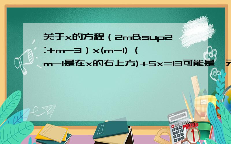 关于x的方程（2m²+m-3）x(m-1) (m-1是在x的右上方)+5x=13可能是一元二次方程吗?为什么?