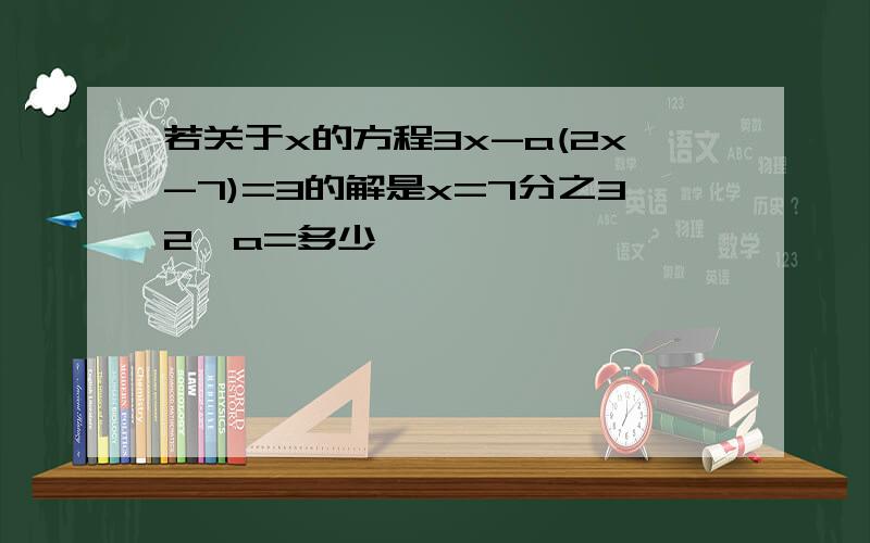 若关于x的方程3x-a(2x-7)=3的解是x=7分之32,a=多少