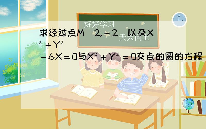 求经过点M（2,－2）以及X²＋Y²－6X＝0与X²＋Y²＝0交点的圆的方程