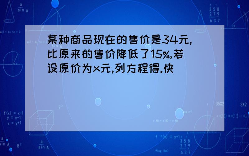 某种商品现在的售价是34元,比原来的售价降低了15%,若设原价为x元,列方程得.快