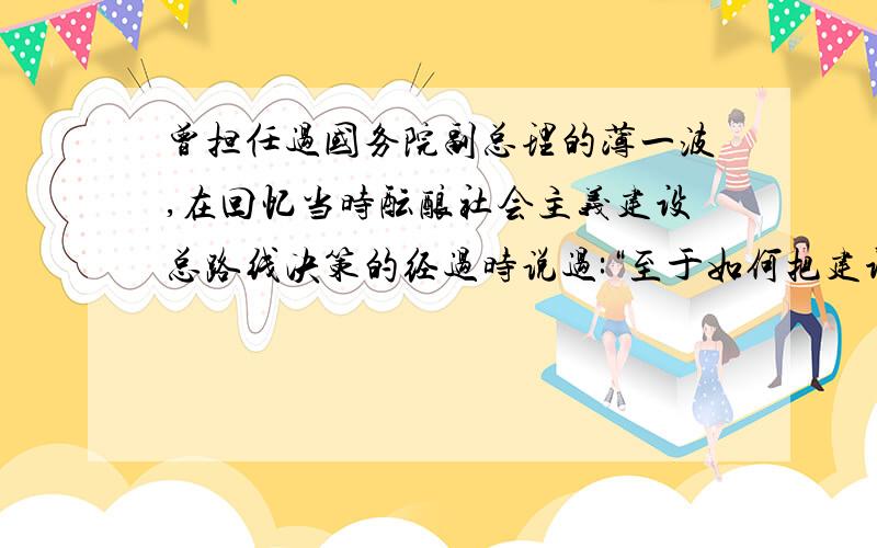 曾担任过国务院副总理的薄一波,在回忆当时酝酿社会主义建设总路线决策的经过时说过:“至于如何把建设搞得快些好些,当时是缺乏深入研究探讨的.以为只要想战争年代那样,动员群众大搞